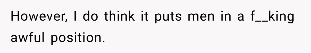 However, I do think it puts men in a f__king awful position.