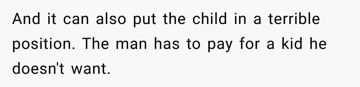 And it can also put the child in a terrible position. The man has to pay for a kid he doesn't want.