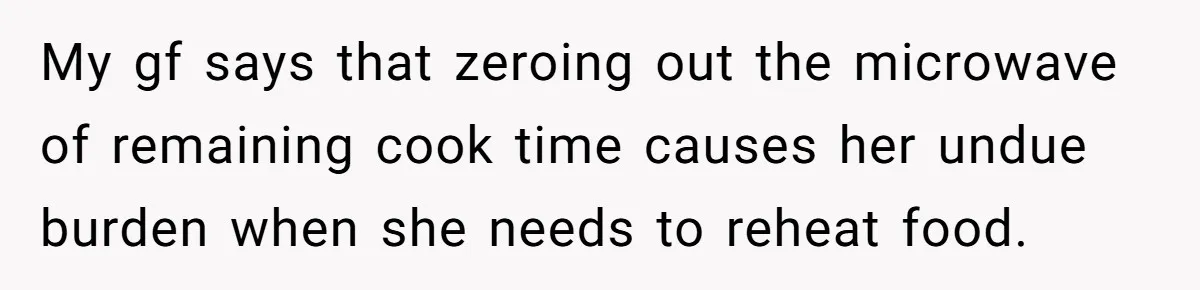 My gf says that zeroing out the microwave of remaining cook time causes her undue burden when she needs to reheat food.