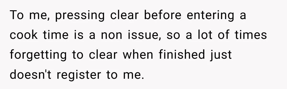 To me, pressing clear before entering a cook time is a non issue, so a lot of times forgetting to clear when finished just doesn't register to me.