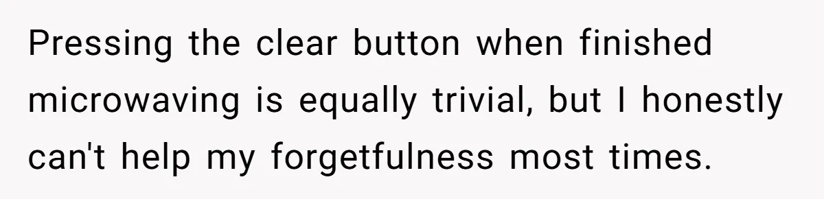 Pressing the clear button when finished microwaving is equally trivial, but I honestly can't help my forgetfulness most times.