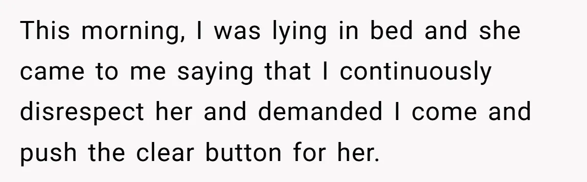 This morning, I was lying in bed and she came to me saying that I continuously disrespect her and demanded I come and push the clear button for her.