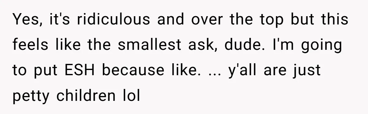 Yes, it's ridiculous and over the top but this feels like the smallest ask, dude. I'm going to put ESH because like. ... y'all are just petty children lol
