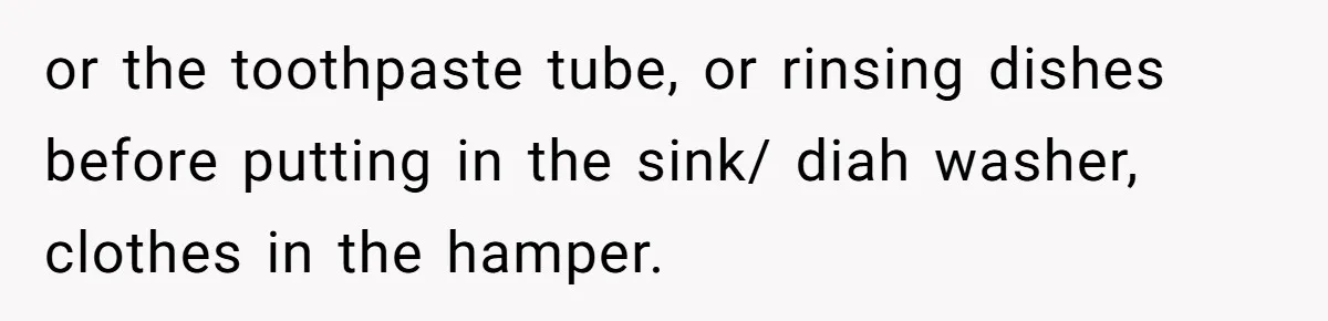 or the toothpaste tube, or rinsing dishes before putting in the sink/ diah washer, clothes in the hamper.