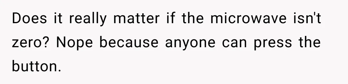 Does it really matter if the microwave isn't zero? Nope because anyone can press the button.