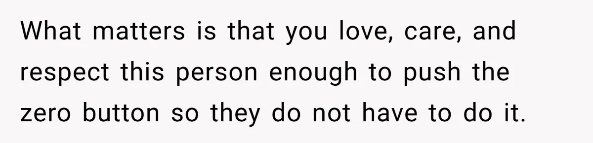 What matters is that you love, care, and respect this person enough to push the zero button so they do not have to do it.