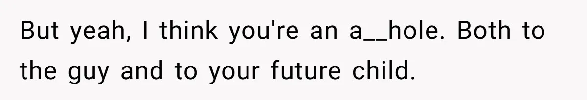 But yeah, I think you're an a__hole. Both to the guy and to your future child.