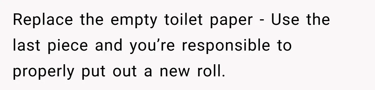 Replace the empty toilet paper - Use the last piece and you’re responsible to properly put out a new roll.