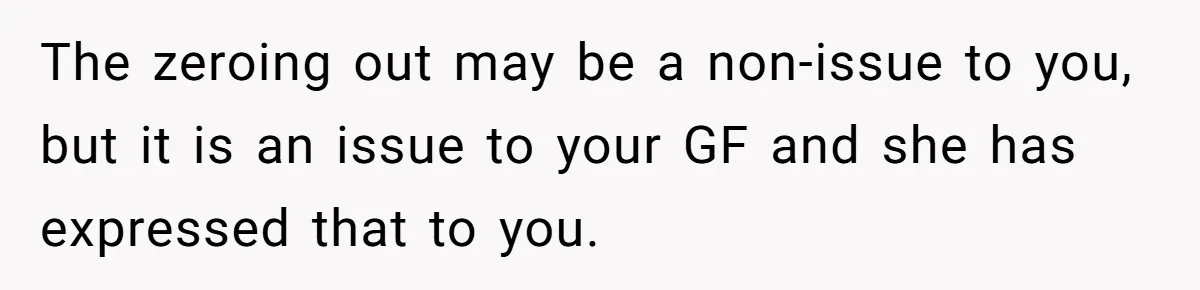 The zeroing out may be a non-issue to you, but it is an issue to your GF and she has expressed that to you.
