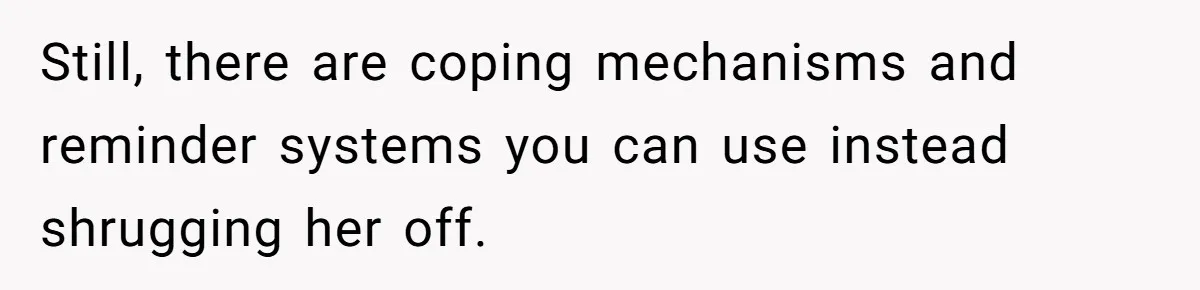 Still, there are coping mechanisms and reminder systems you can use instead shrugging her off.