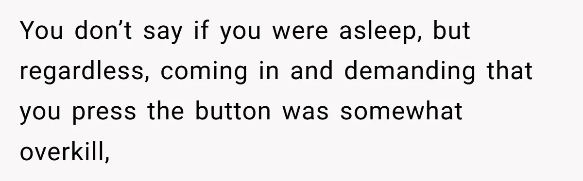 You don’t say if you were asleep, but regardless, coming in and demanding that you press the button was somewhat overkill,