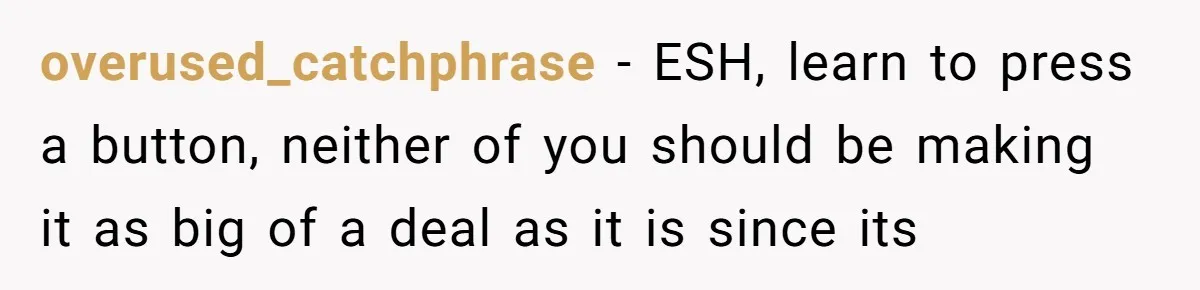 overused_catchphrase − ESH, learn to press a button, neither of you should be making it as big of a deal as it is since its
