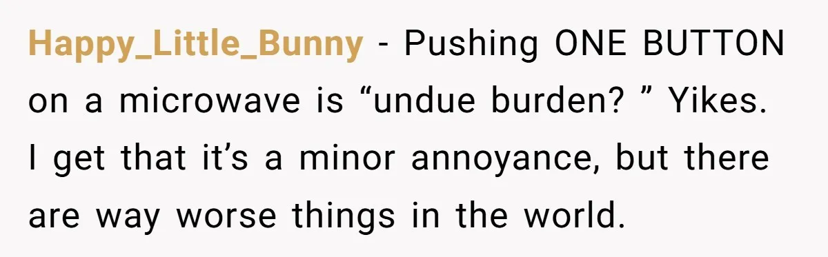Happy_Little_Bunny − Pushing ONE BUTTON on a microwave is “undue burden? ” Yikes. I get that it’s a minor annoyance, but there are way worse things in the world.