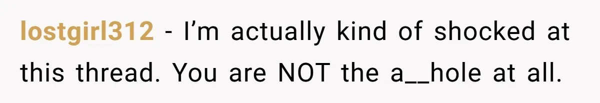 lostgirl312 − I’m actually kind of shocked at this thread. You are NOT the a__hole at all.