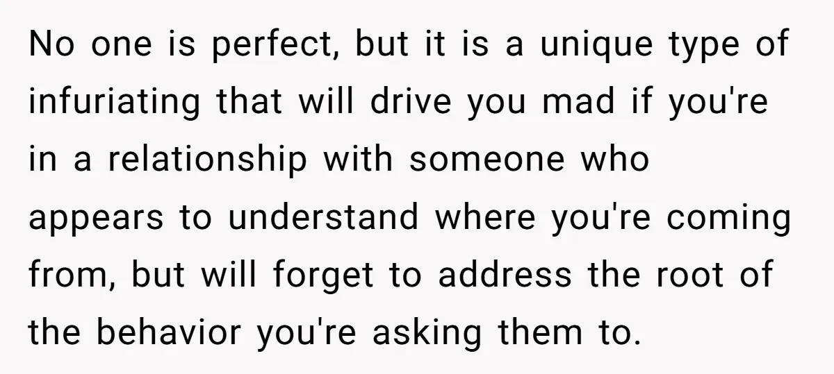 No one is perfect, but it is a unique type of infuriating that will drive you mad if you're in a relationship with someone who appears to understand where you're...