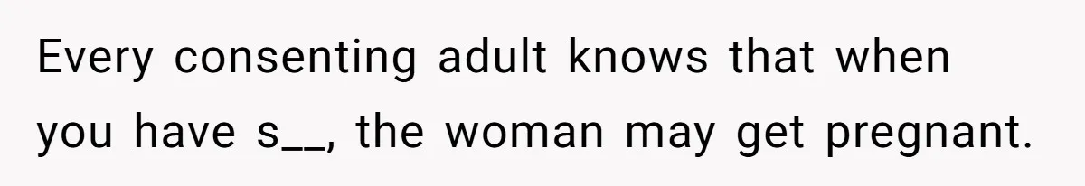 Every consenting adult knows that when you have s__, the woman may get pregnant.
