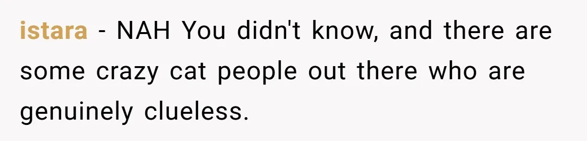 istara − NAH You didn't know, and there are some crazy cat people out there who are genuinely clueless.