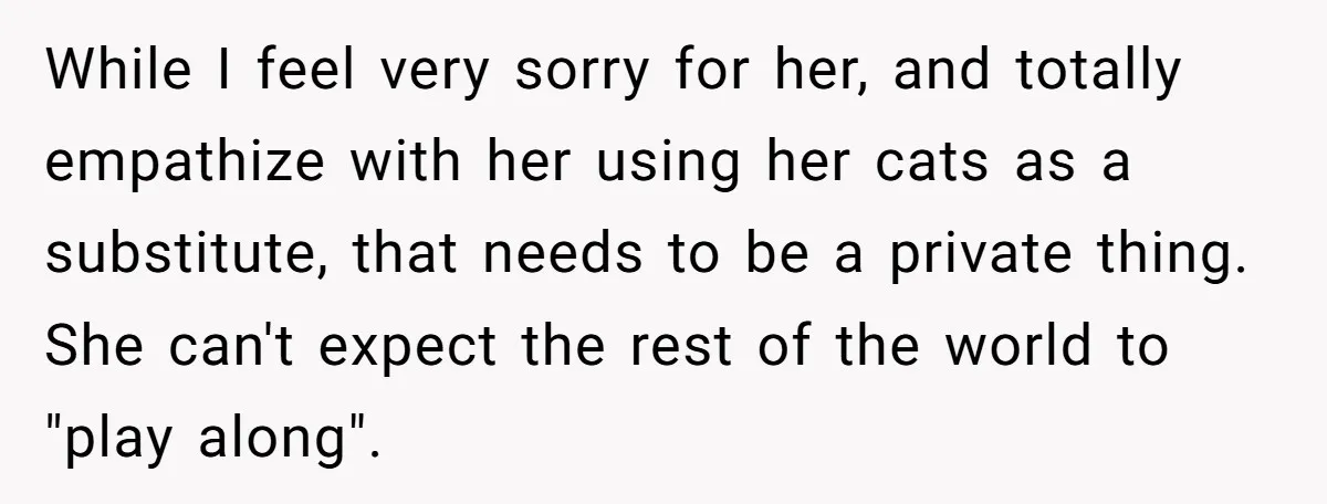 While I feel very sorry for her, and totally empathize with her using her cats as a substitute, that needs to be a private thing. She can't expect the rest...