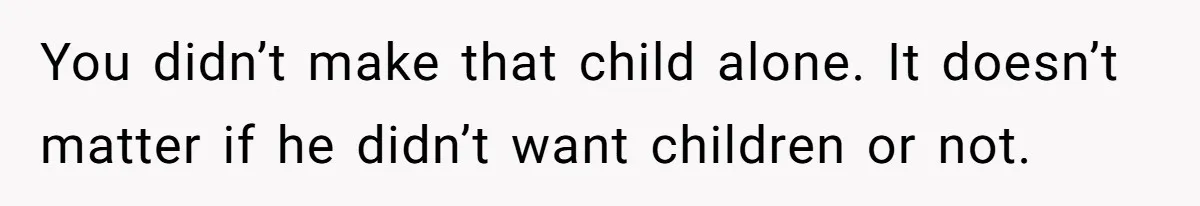 You didn’t make that child alone. It doesn’t matter if he didn’t want children or not.