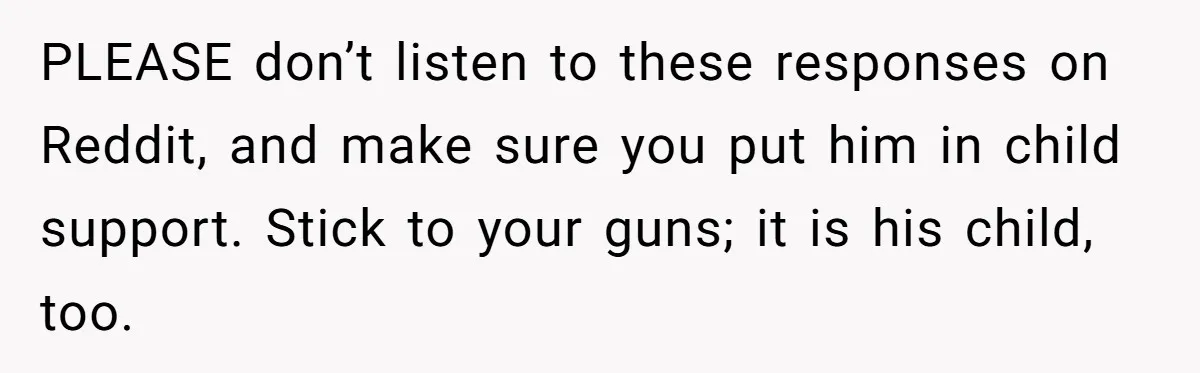 PLEASE don’t listen to these responses on Reddit, and make sure you put him in child support. Stick to your guns; it is his child, too.