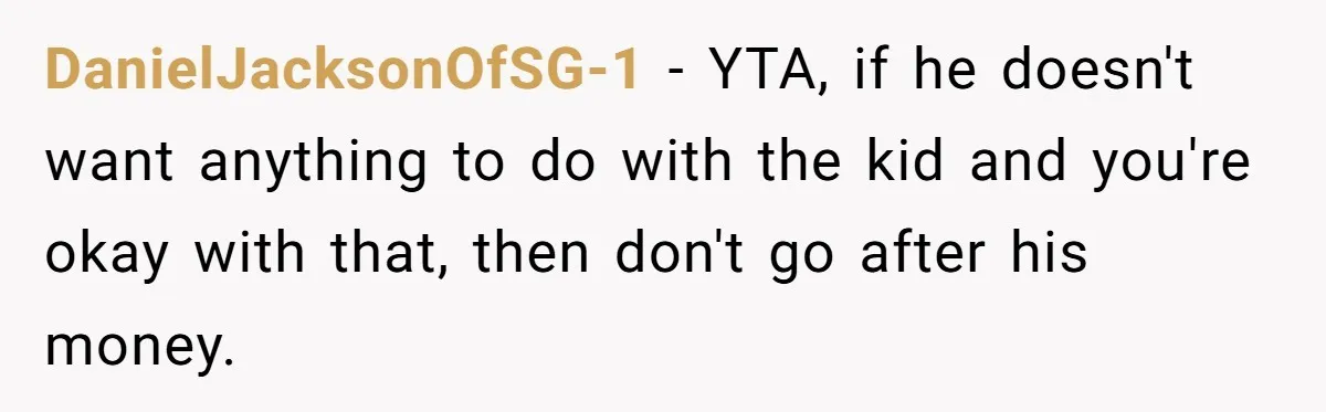 DanielJacksonOfSG-1 − YTA, if he doesn't want anything to do with the kid and you're okay with that, then don't go after his money.
