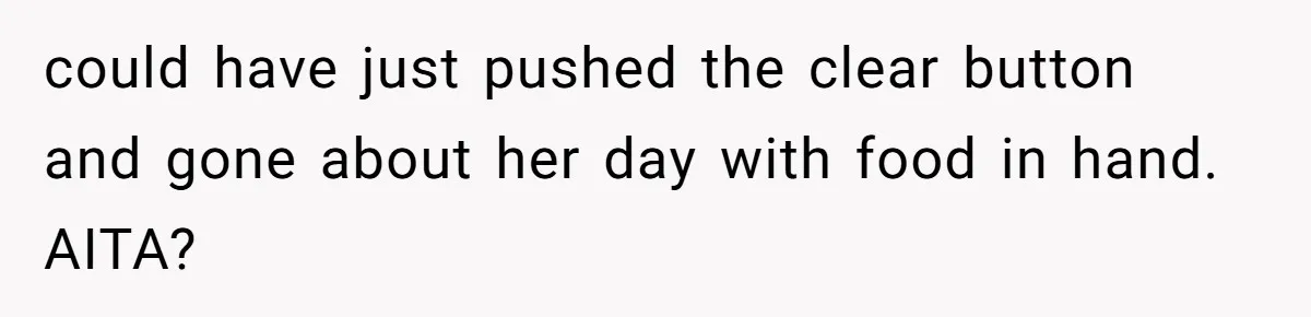 could have just pushed the clear button and gone about her day with food in hand. AITA?