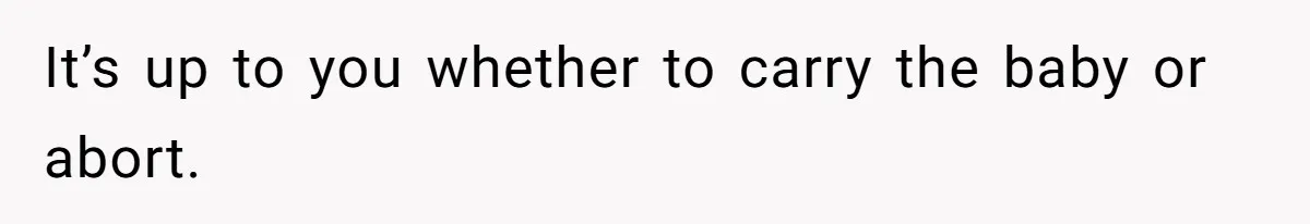 It’s up to you whether to carry the baby or abort.