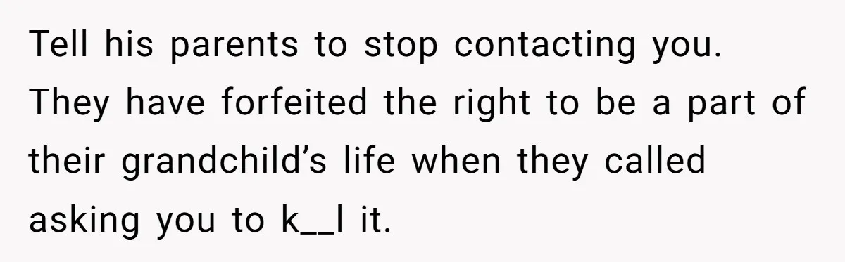 Tell his parents to stop contacting you. They have forfeited the right to be a part of their grandchild’s life when they called asking you to k__l it.