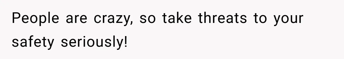 People are crazy, so take threats to your safety seriously!