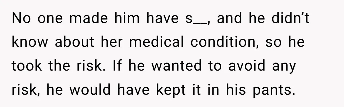 No one made him have s__, and he didn’t know about her medical condition, so he took the risk. If he wanted to avoid any risk, he would have kept...