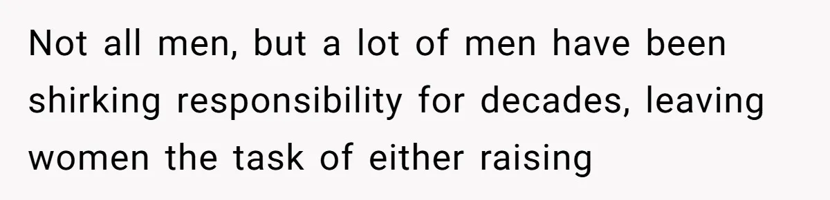 Not all men, but a lot of men have been shirking responsibility for decades, leaving women the task of either raising