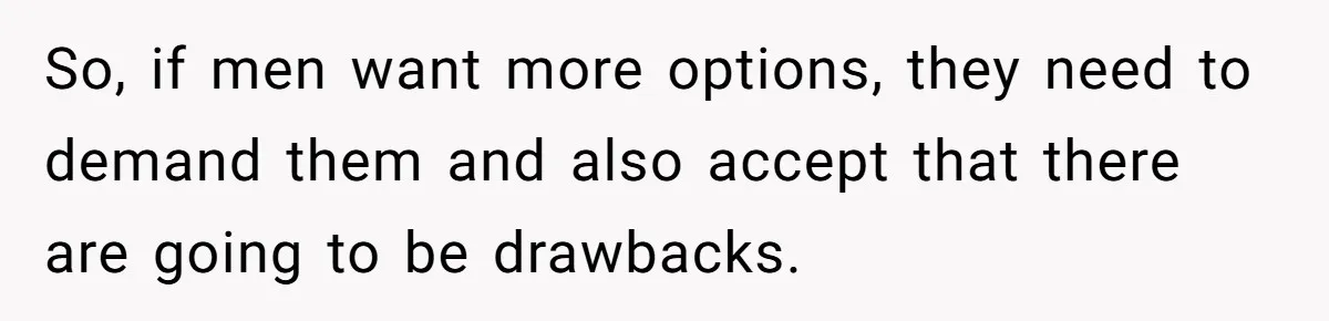 So, if men want more options, they need to demand them and also accept that there are going to be drawbacks.