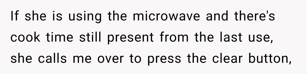 If she is using the microwave and there's cook time still present from the last use, she calls me over to press the clear button,