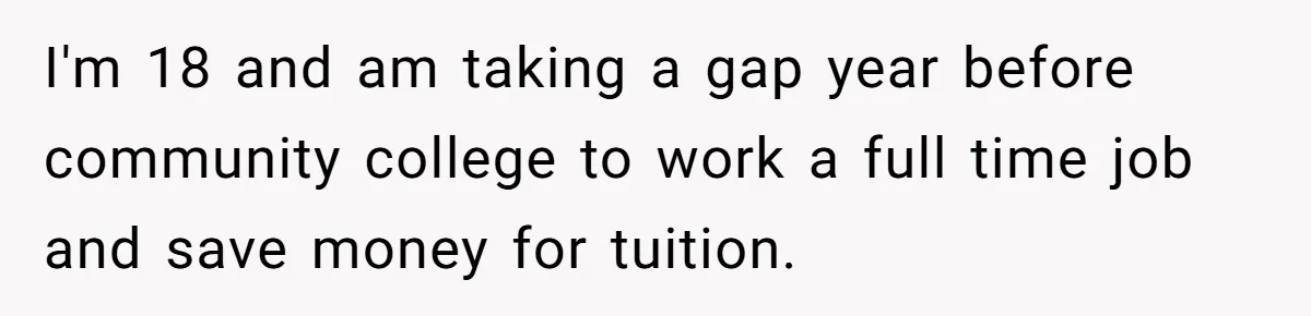 I'm 18 and am taking a gap year before community college to work a full time job and save money for tuition.