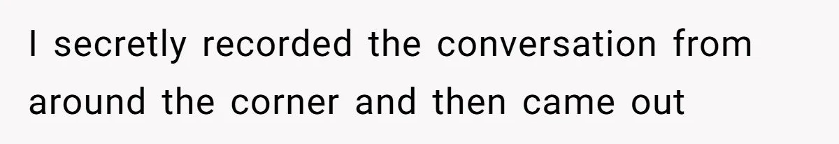 I secretly recorded the conversation from around the corner and then came out