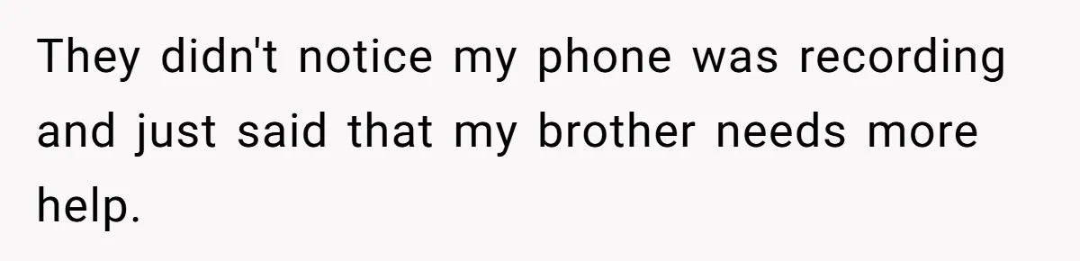 They didn't notice my phone was recording and just said that my brother needs more help.