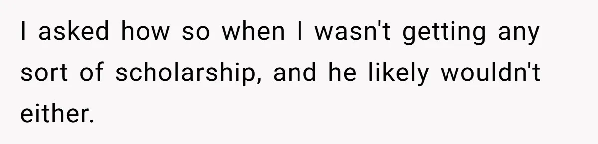 I asked how so when I wasn't getting any sort of scholarship, and he likely wouldn't either.