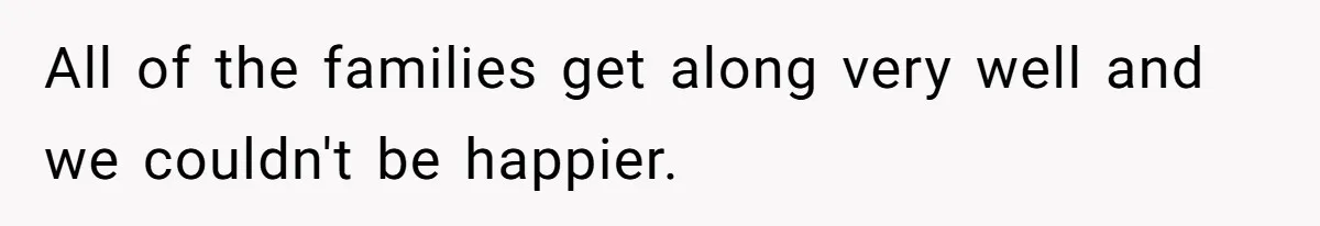 All of the families get along very well and we couldn't be happier.
