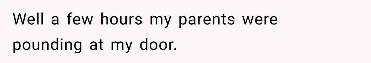 Well a few hours my parents were pounding at my door.