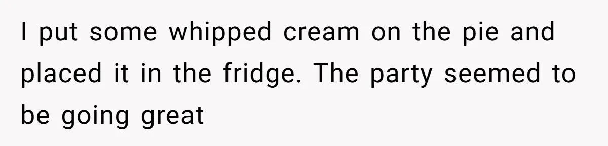 I put some whipped cream on the pie and placed it in the fridge. The party seemed to be going great