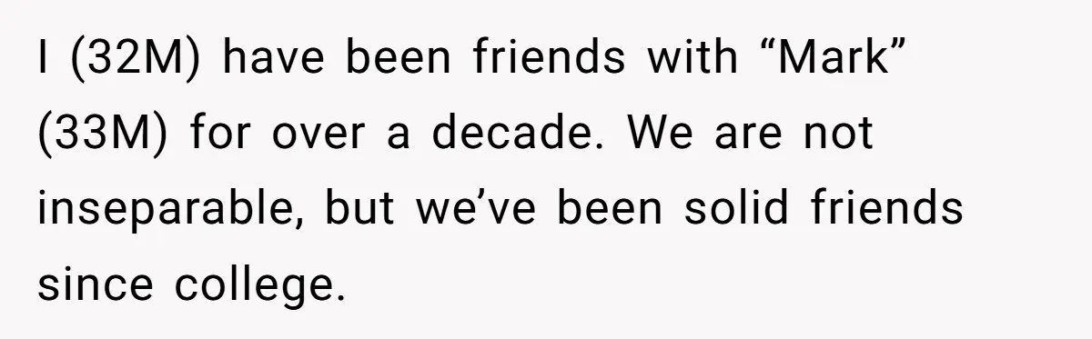 I (32M) have been friends with “Mark” (33M) for over a decade. We are not inseparable, but we’ve been solid friends since college.