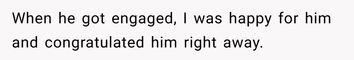 When he got engaged, I was happy for him and congratulated him right away.