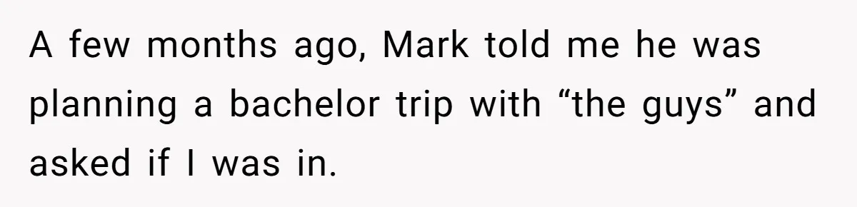 A few months ago, Mark told me he was planning a bachelor trip with “the guys” and asked if I was in.