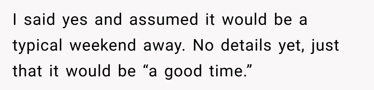 I said yes and assumed it would be a typical weekend away. No details yet, just that it would be “a good time.”