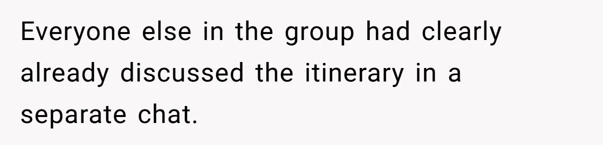 Everyone else in the group had clearly already discussed the itinerary in a separate chat.
