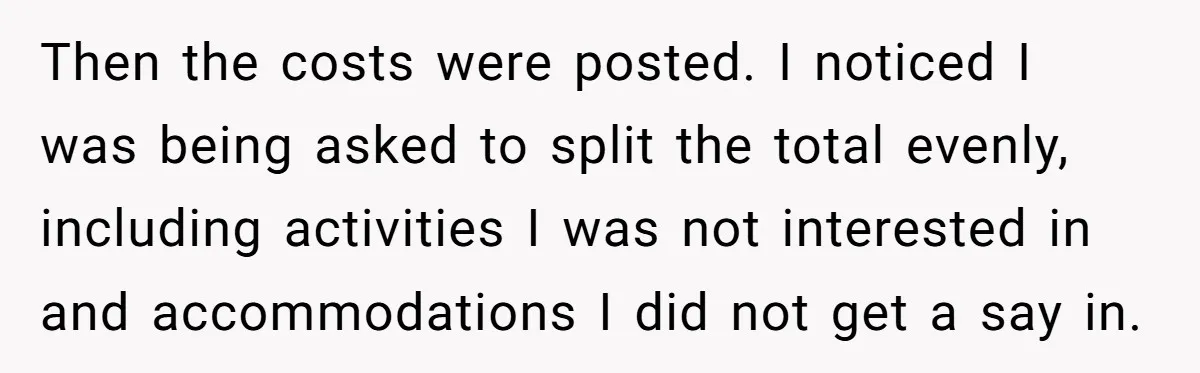 Then the costs were posted. I noticed I was being asked to split the total evenly, including activities I was not interested in and accommodations I did not get a...