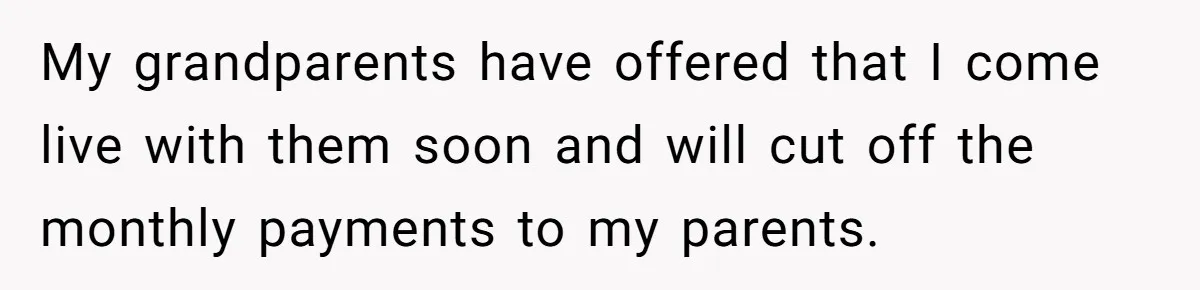 My grandparents have offered that I come live with them soon and will cut off the monthly payments to my parents.