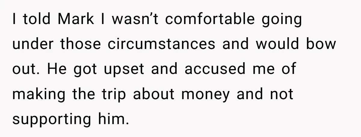 I told Mark I wasn’t comfortable going under those circumstances and would bow out. He got upset and accused me of making the trip about money and not supporting him.