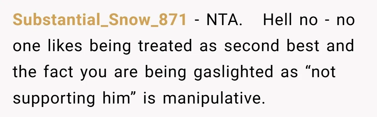 Substantial_Snow_871 − NTA.   Hell no - no one likes being treated as second best and the fact you are being gaslighted as “not supporting him” is manipulative.