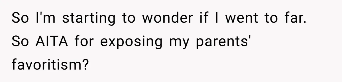 So I'm starting to wonder if I went to far. So AITA for exposing my parents' favoritism?